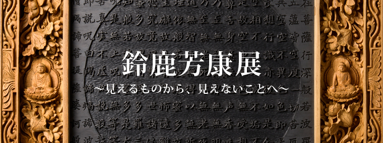 鈴鹿芳康展 〜 見えるものから、見えないことへ 〜 